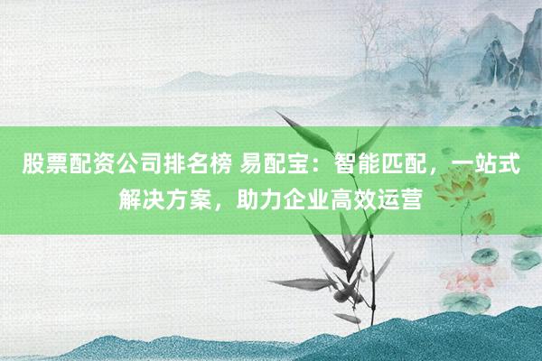 股票配资公司排名榜 易配宝：智能匹配，一站式解决方案，助力企业高效运营