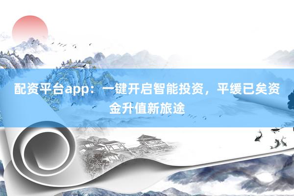 配资平台app：一键开启智能投资，平缓已矣资金升值新旅途