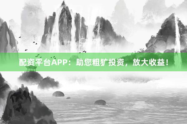 配资平台APP：助您粗犷投资，放大收益！