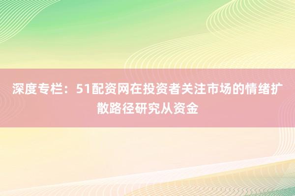 深度专栏：51配资网在投资者关注市场的情绪扩散路径研究从资金
