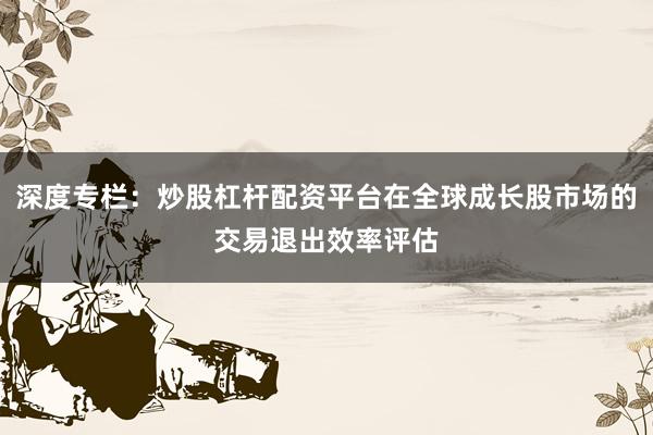 深度专栏：炒股杠杆配资平台在全球成长股市场的交易退出效率评估
