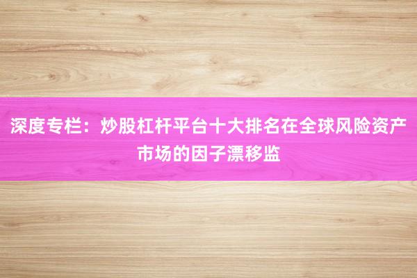 深度专栏：炒股杠杆平台十大排名在全球风险资产市场的因子漂移监