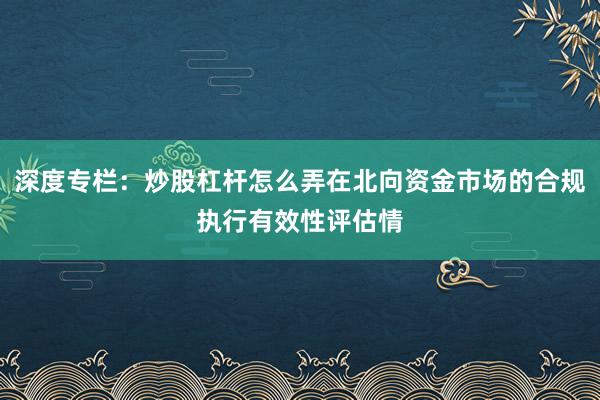 深度专栏：炒股杠杆怎么弄在北向资金市场的合规执行有效性评估情