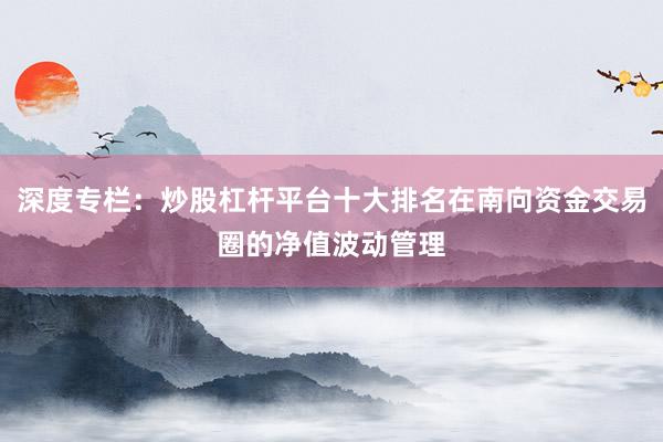 深度专栏：炒股杠杆平台十大排名在南向资金交易圈的净值波动管理