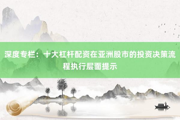 深度专栏：十大杠杆配资在亚洲股市的投资决策流程执行层面提示