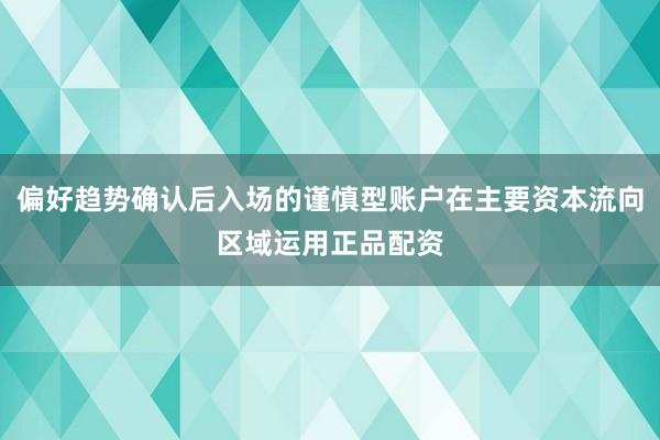 偏好趋势确认后入场的谨慎型账户在主要资本流向区域运用正品配资