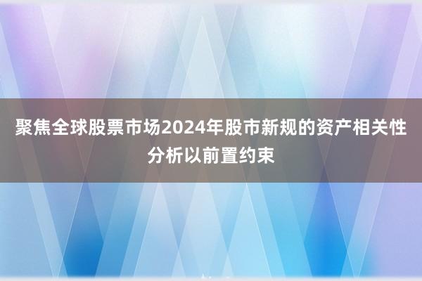 聚焦全球股票市场2024年股市新规的资产相关性分析以前置约束