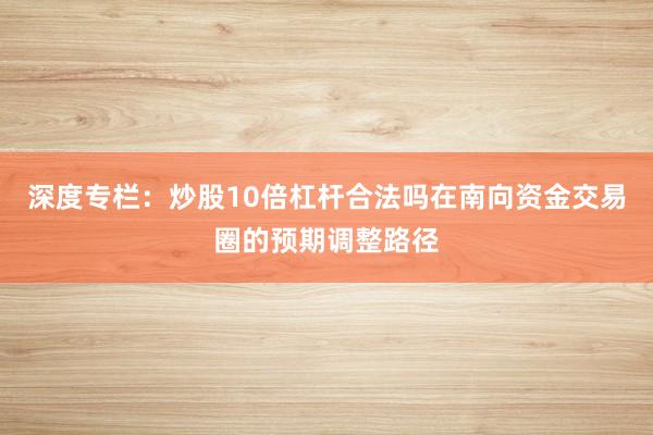 深度专栏：炒股10倍杠杆合法吗在南向资金交易圈的预期调整路径