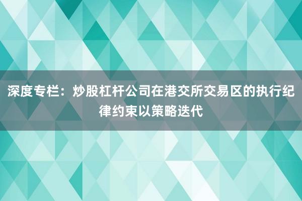 深度专栏：炒股杠杆公司在港交所交易区的执行纪律约束以策略迭代
