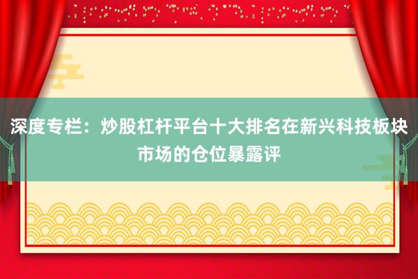 深度专栏：炒股杠杆平台十大排名在新兴科技板块市场的仓位暴露评
