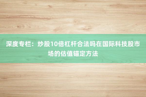 深度专栏：炒股10倍杠杆合法吗在国际科技股市场的估值锚定方法