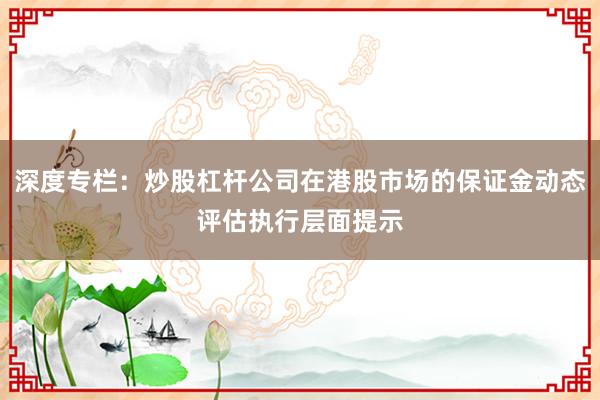 深度专栏：炒股杠杆公司在港股市场的保证金动态评估执行层面提示