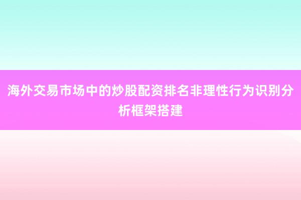海外交易市场中的炒股配资排名非理性行为识别分析框架搭建