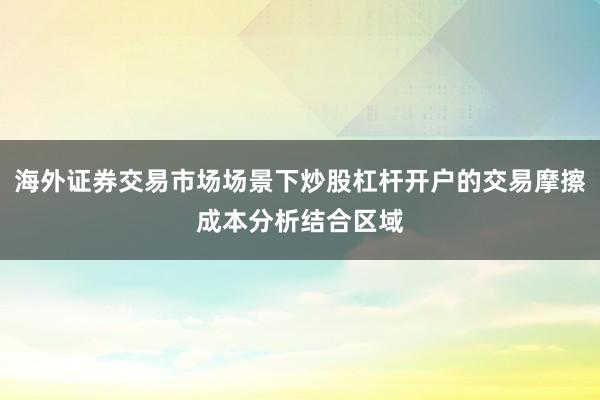 海外证券交易市场场景下炒股杠杆开户的交易摩擦成本分析结合区域