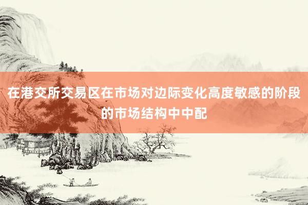 在港交所交易区在市场对边际变化高度敏感的阶段的市场结构中中配