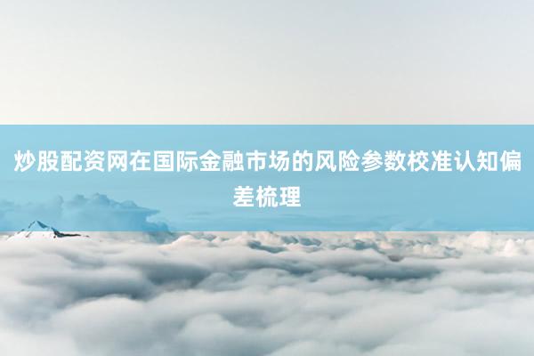 炒股配资网在国际金融市场的风险参数校准认知偏差梳理