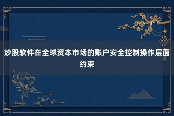 炒股软件在全球资本市场的账户安全控制操作层面约束