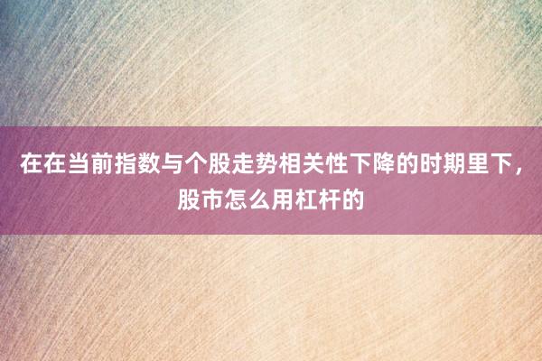 在在当前指数与个股走势相关性下降的时期里下，股市怎么用杠杆的