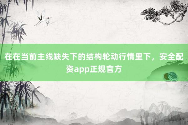 在在当前主线缺失下的结构轮动行情里下，安全配资app正规官方