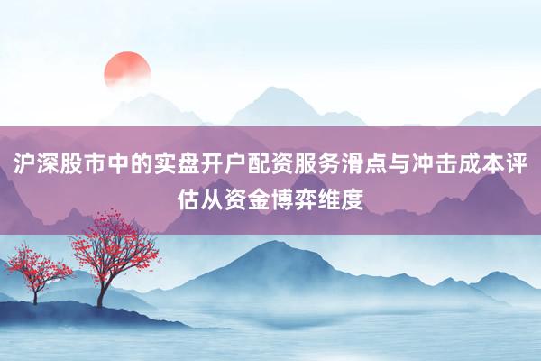 沪深股市中的实盘开户配资服务滑点与冲击成本评估从资金博弈维度