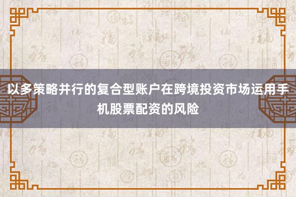 以多策略并行的复合型账户在跨境投资市场运用手机股票配资的风险