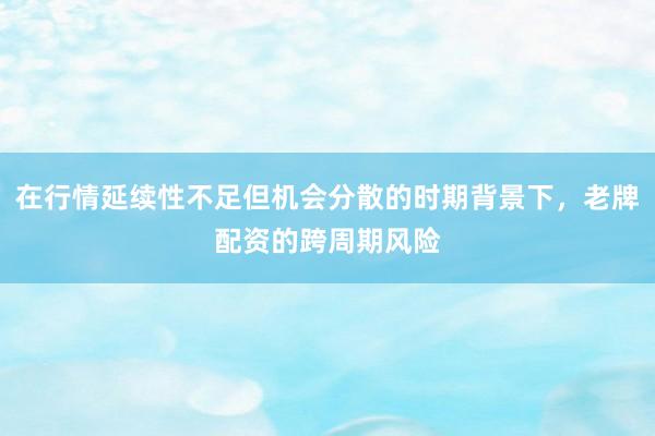在行情延续性不足但机会分散的时期背景下，老牌配资的跨周期风险