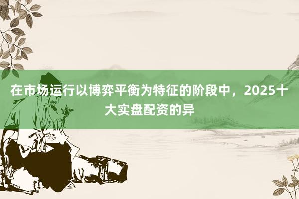 在市场运行以博弈平衡为特征的阶段中，2025十大实盘配资的异