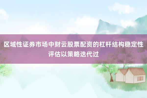 区域性证券市场中财云股票配资的杠杆结构稳定性评估以策略迭代过