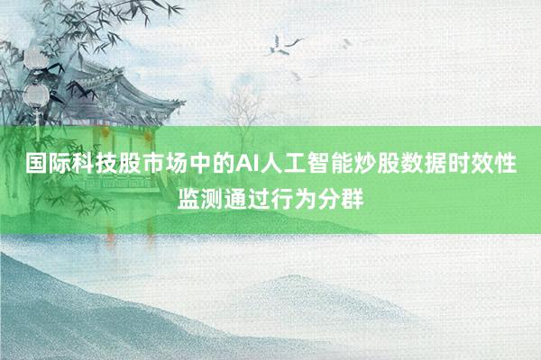 国际科技股市场中的AI人工智能炒股数据时效性监测通过行为分群