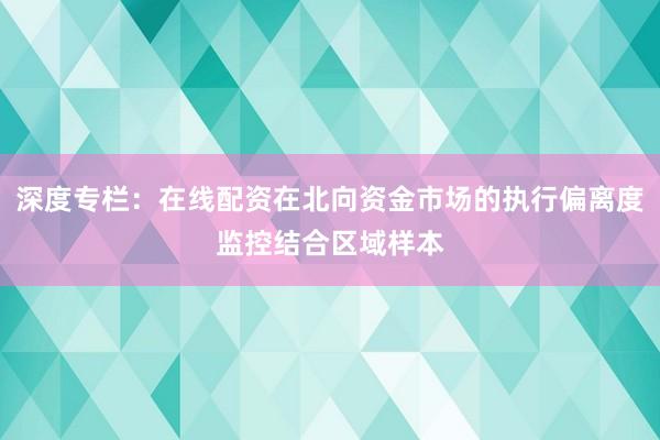 深度专栏：在线配资在北向资金市场的执行偏离度监控结合区域样本