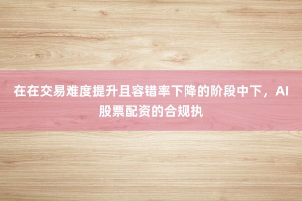 在在交易难度提升且容错率下降的阶段中下，AI股票配资的合规执