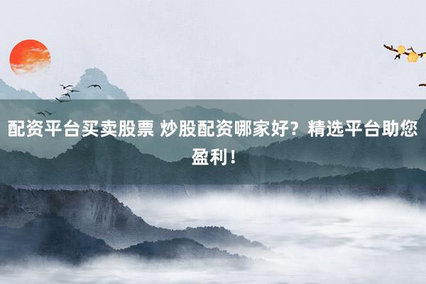 配资平台买卖股票 炒股配资哪家好？精选平台助您盈利！