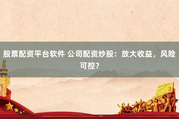 股票配资平台软件 公司配资炒股：放大收益，风险可控？