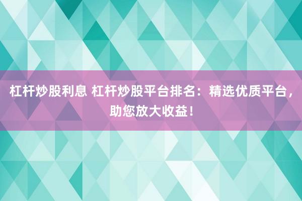 杠杆炒股利息 杠杆炒股平台排名：精选优质平台，助您放大收益！