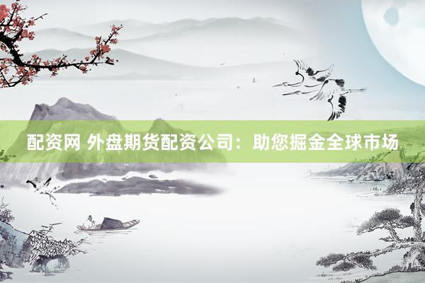 配资网 外盘期货配资公司：助您掘金全球市场