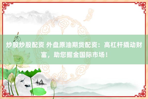 炒股炒股配资 外盘原油期货配资：高杠杆撬动财富，助您掘金国际市场！