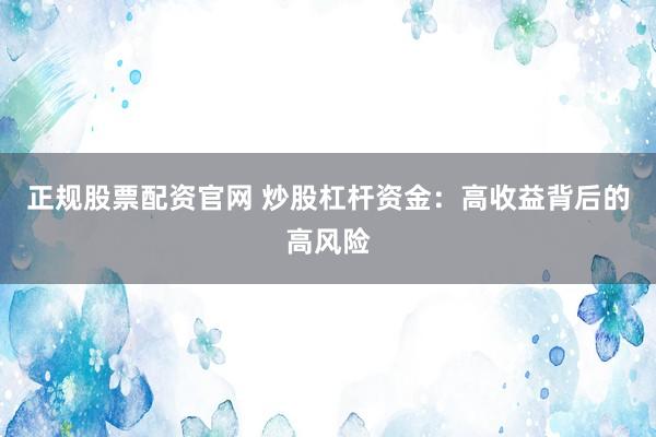 正规股票配资官网 炒股杠杆资金：高收益背后的高风险