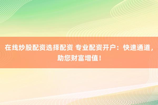 在线炒股配资选择配资 专业配资开户：快速通道，助您财富增值！