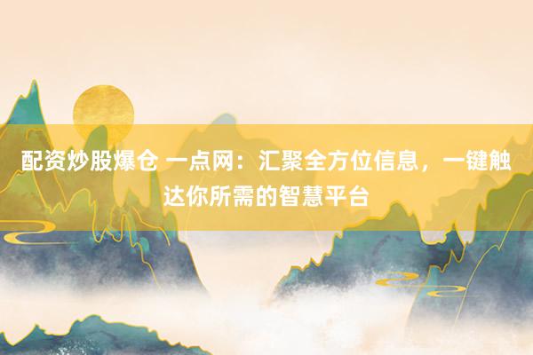配资炒股爆仓 一点网：汇聚全方位信息，一键触达你所需的智慧平台