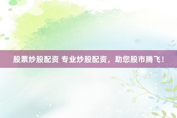股票炒股配资 专业炒股配资，助您股市腾飞！