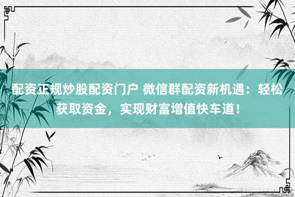 配资正规炒股配资门户 微信群配资新机遇：轻松获取资金，实现财富增值快车道！