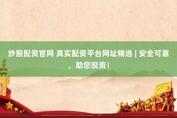炒股配资官网 真实配资平台网址精选 | 安全可靠，助您投资！