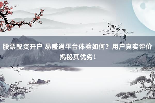 股票配资开户 易盛通平台体验如何？用户真实评价揭秘其优劣！