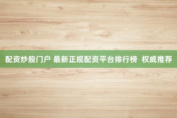 配资炒股门户 最新正规配资平台排行榜  权威推荐