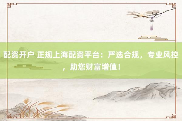 配资开户 正规上海配资平台：严选合规，专业风控，助您财富增值！