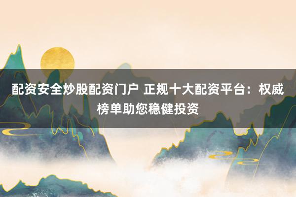 配资安全炒股配资门户 正规十大配资平台：权威榜单助您稳健投资