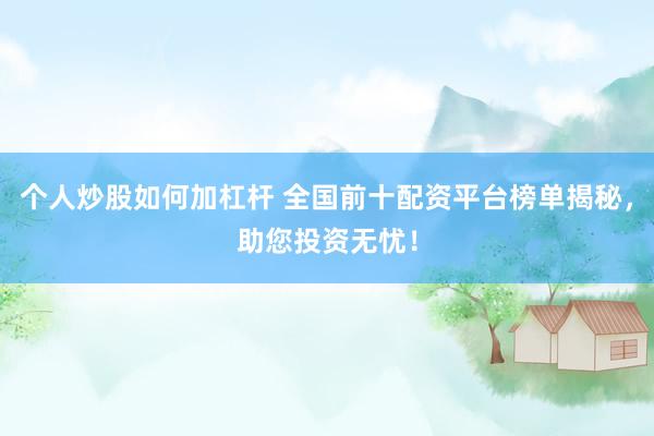 个人炒股如何加杠杆 全国前十配资平台榜单揭秘，助您投资无忧！
