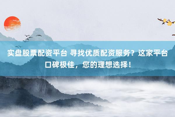 实盘股票配资平台 寻找优质配资服务？这家平台口碑极佳，您的理想选择！
