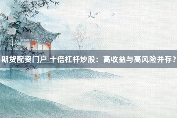 期货配资门户 十倍杠杆炒股：高收益与高风险并存？