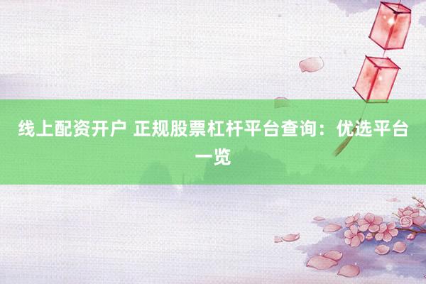 线上配资开户 正规股票杠杆平台查询：优选平台一览
